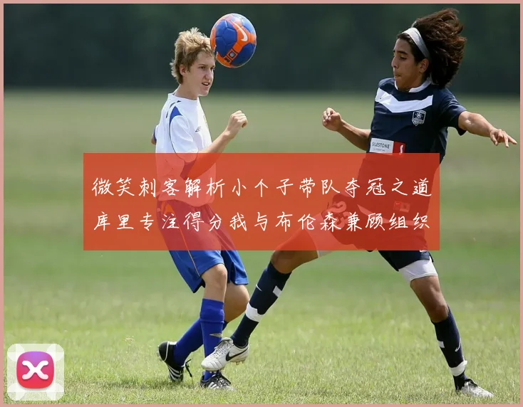 微笑刺客解析小个子带队夺冠之道库里专注得分我与布伦森兼顾组织与得分