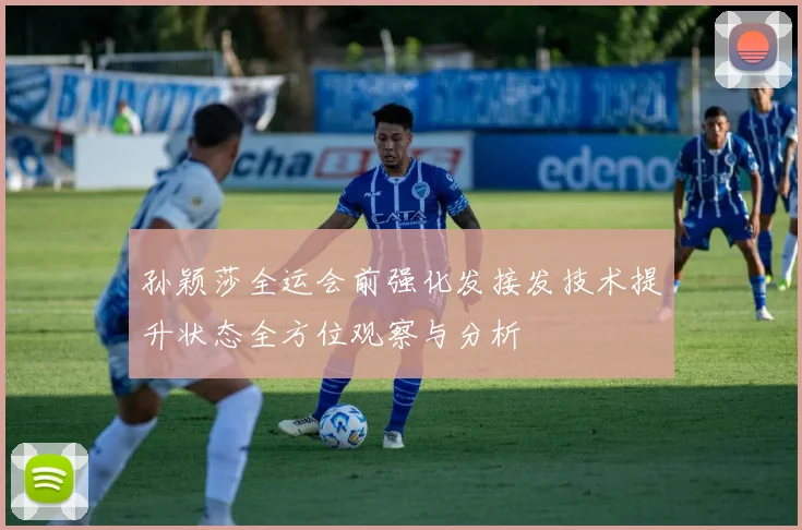 孙颖莎全运会前强化发接发技术提升状态全方位观察与分析
