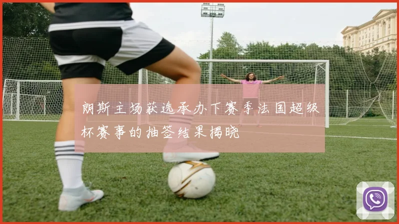 朗斯主场获选承办下赛季法国超级杯赛事的抽签结果揭晓