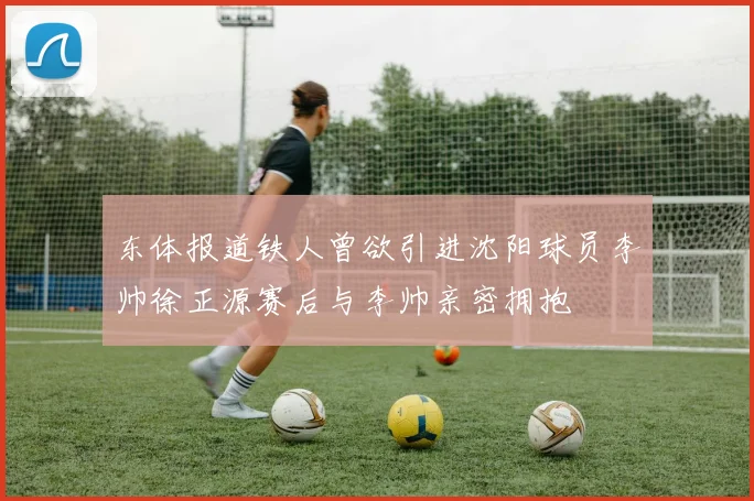 东体报道铁人曾欲引进沈阳球员李帅徐正源赛后与李帅亲密拥抱