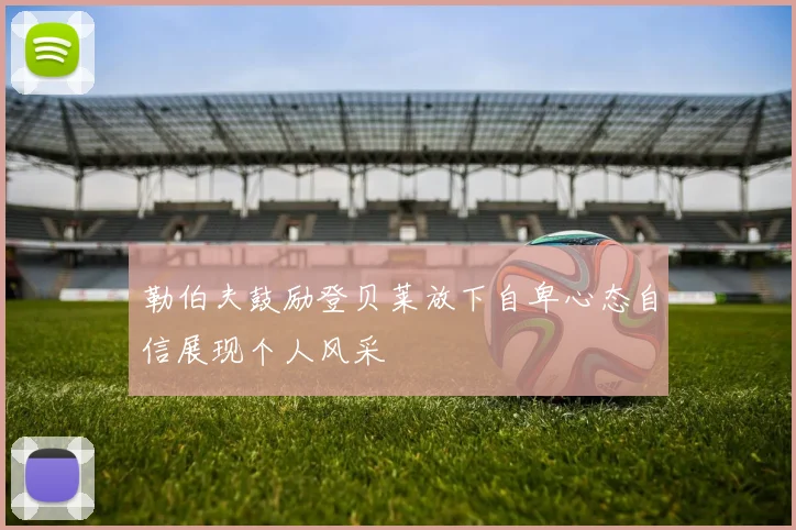 勒伯夫鼓励登贝莱放下自卑心态自信展现个人风采