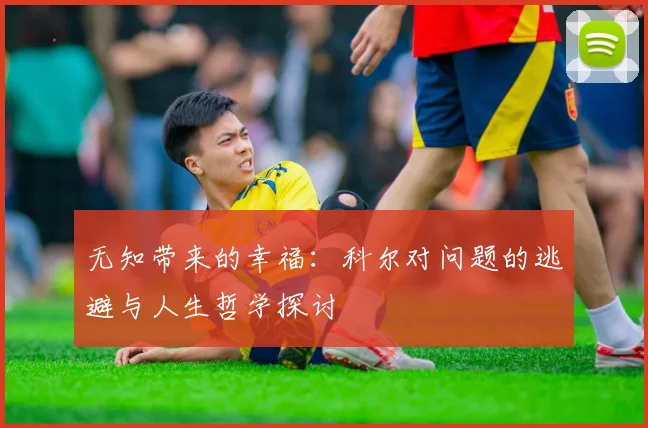 无知带来的幸福：科尔对问题的逃避与人生哲学探讨