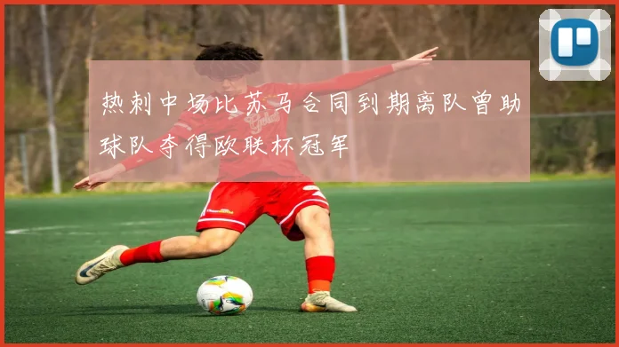 热刺中场比苏马合同到期离队曾助球队夺得欧联杯冠军