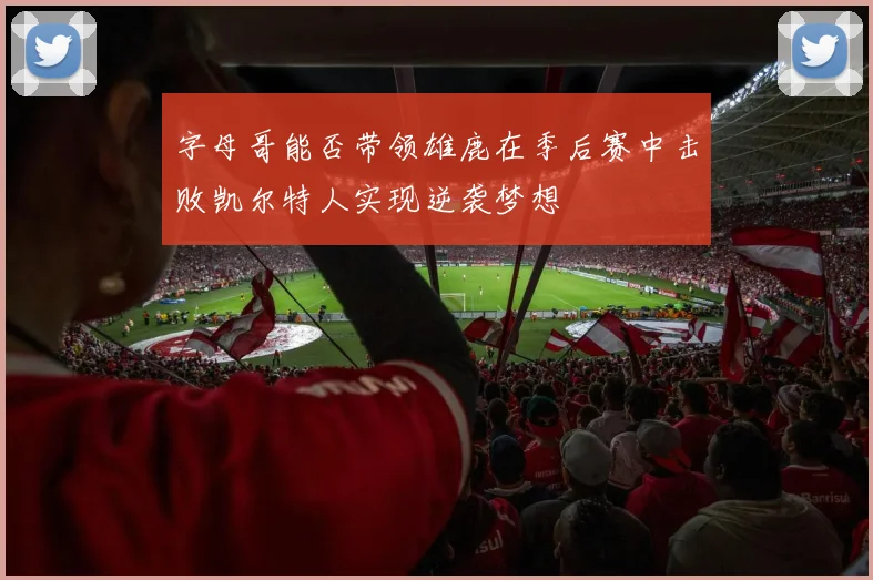 字母哥能否带领雄鹿在季后赛中击败凯尔特人实现逆袭梦想