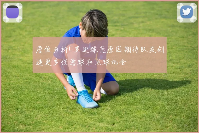 詹俊分析C罗进球荒原因期待队友创造更多任意球和点球机会