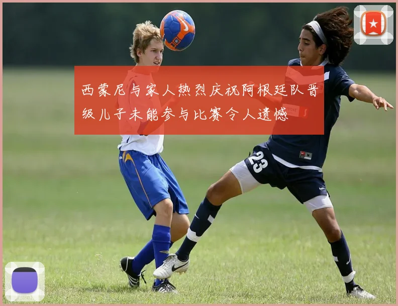 西蒙尼与家人热烈庆祝阿根廷队晋级儿子未能参与比赛令人遗憾