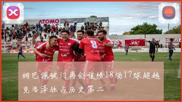 姆巴佩破门再创佳绩18场17球超越克洛泽独占历史第二