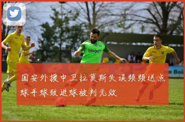 国安外援中卫拉莫斯失误频频送点球手球致进球被判无效