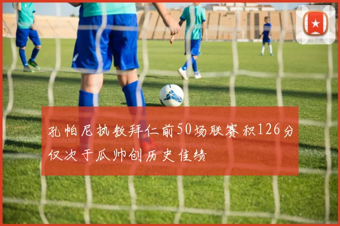 孔帕尼执教拜仁前50场联赛积126分仅次于瓜帅创历史佳绩