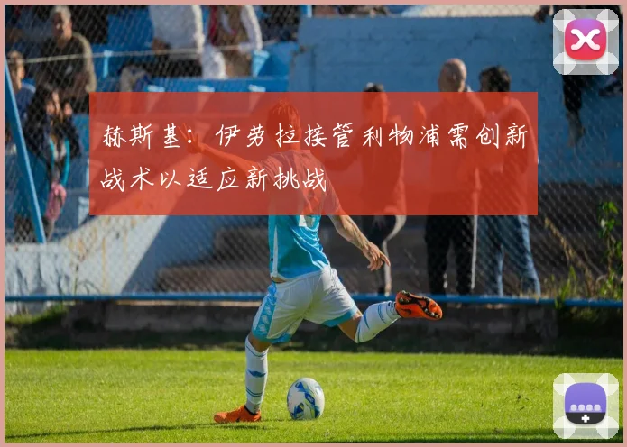 赫斯基：伊劳拉接管利物浦需创新战术以适应新挑战