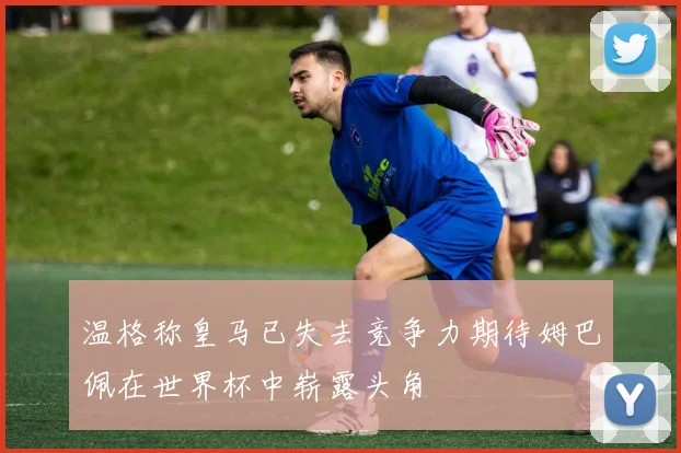 温格称皇马已失去竞争力期待姆巴佩在世界杯中崭露头角