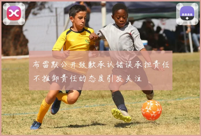 布雷默公开致歉承认错误承担责任不推卸责任的态度引发关注