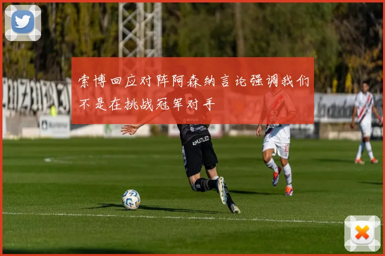 索博回应对阵阿森纳言论强调我们不是在挑战冠军对手