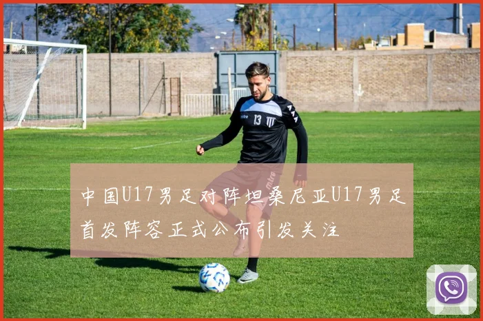 中国U17男足对阵坦桑尼亚U17男足首发阵容正式公布引发关注