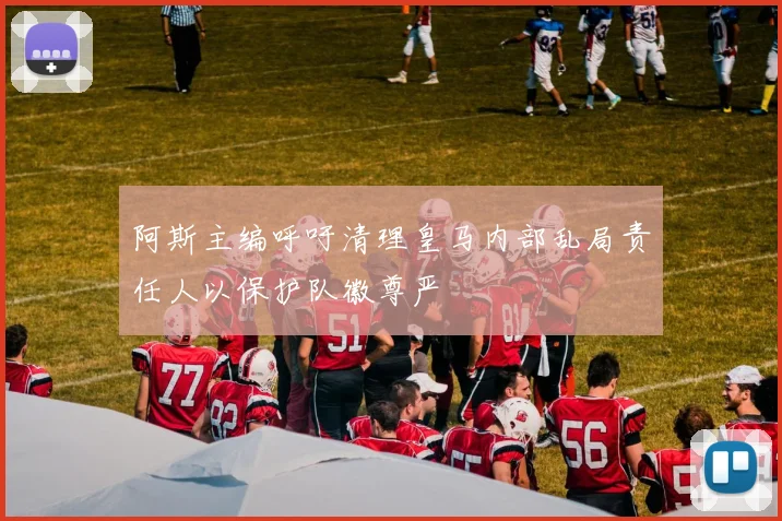 阿斯主编呼吁清理皇马内部乱局责任人以保护队徽尊严