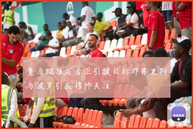 皇马瞄准右后卫引援目标邓弗里斯与波罗引发穆帅关注