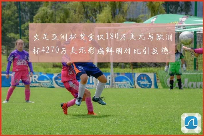 女足亚洲杯奖金仅180万美元与欧洲杯4270万美元形成鲜明对比引发热议