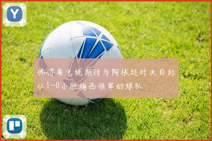 佛得角总统期待与阿根廷对决目标以1-0小胜梅西领军的球队