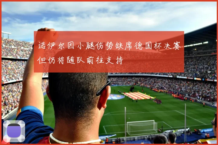 诺伊尔因小腿伤势缺席德国杯决赛但仍将随队前往支持