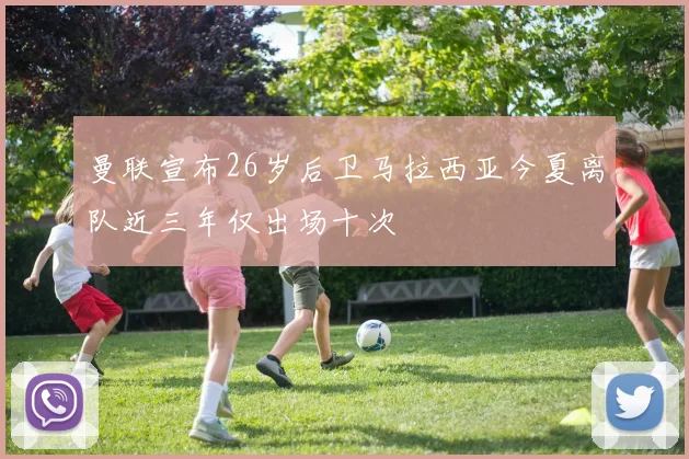 曼联宣布26岁后卫马拉西亚今夏离队近三年仅出场十次