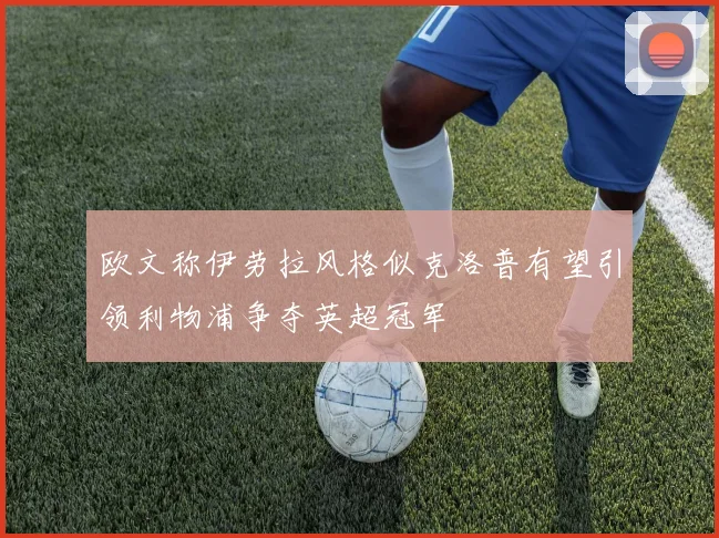 欧文称伊劳拉风格似克洛普有望引领利物浦争夺英超冠军
