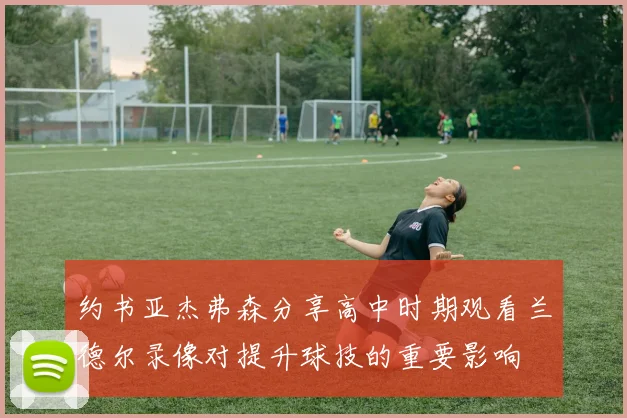 约书亚杰弗森分享高中时期观看兰德尔录像对提升球技的重要影响