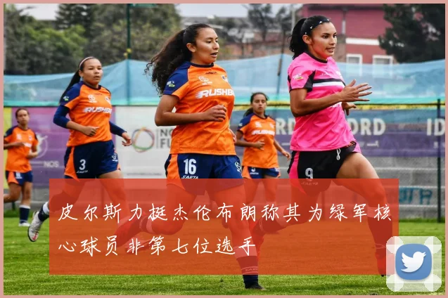 皮尔斯力挺杰伦布朗称其为绿军核心球员非第七位选手