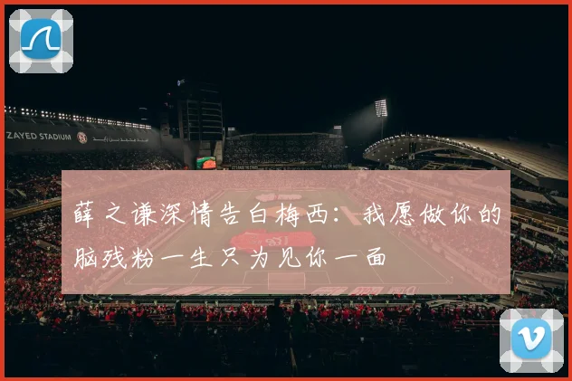 薛之谦深情告白梅西：我愿做你的脑残粉一生只为见你一面