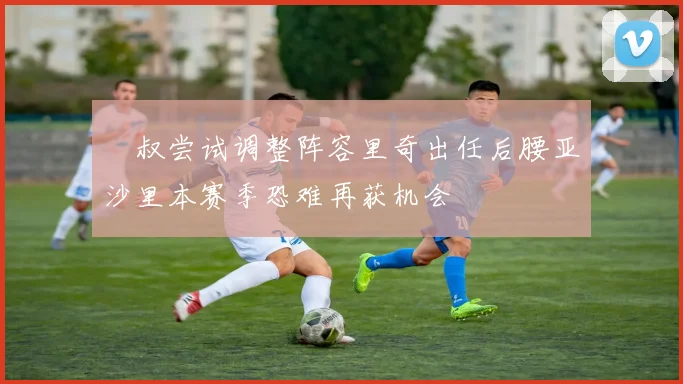 囧叔尝试调整阵容里奇出任后腰亚沙里本赛季恐难再获机会