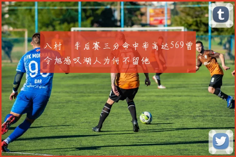 八村塁季后赛三分命中率高达569曾令旭感叹湖人为何不留他