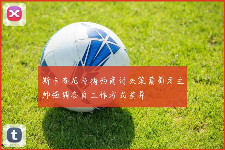 斯卡洛尼与梅西商讨决策葡萄牙主帅强调各自工作方式差异
