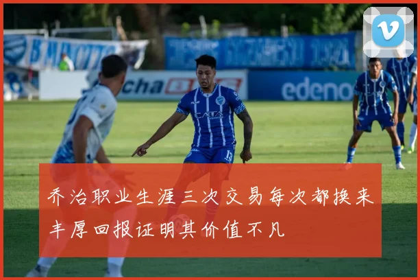 乔治职业生涯三次交易每次都换来丰厚回报证明其价值不凡