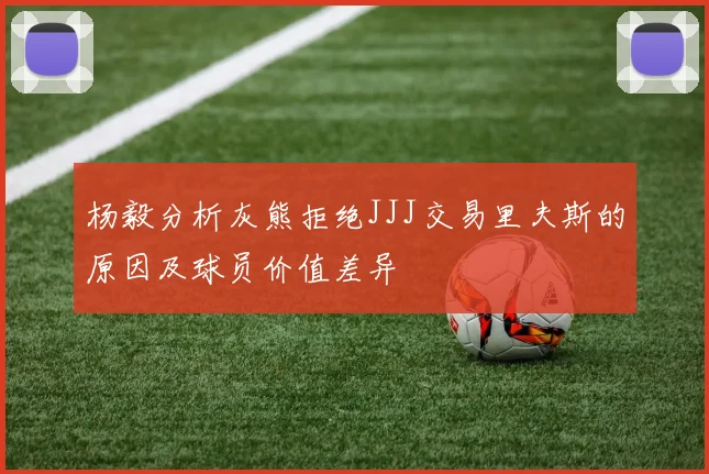 杨毅分析灰熊拒绝JJJ交易里夫斯的原因及球员价值差异
