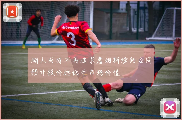 湖人或将不再追求詹姆斯续约合同预计报价远低于市场价值