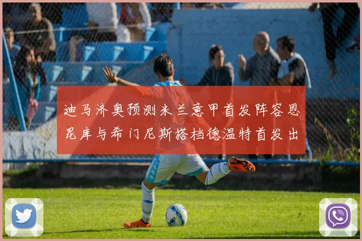 迪马济奥预测米兰意甲首发阵容恩昆库与希门尼斯搭档德温特首发出战