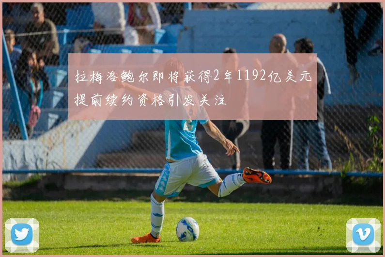拉梅洛鲍尔即将获得2年1192亿美元提前续约资格引发关注