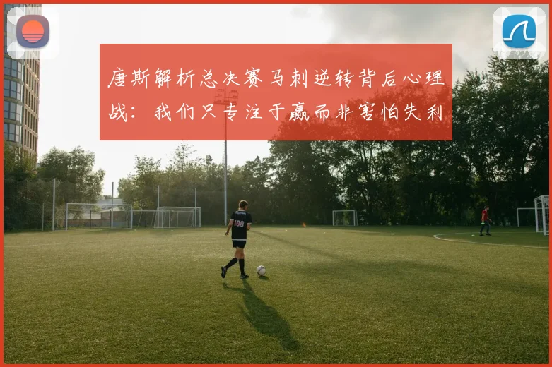 唐斯解析总决赛马刺逆转背后心理战：我们只专注于赢而非害怕失利