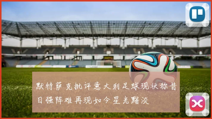 默特萨克批评意大利足球现状称昔日强阵难再现如今星光黯淡