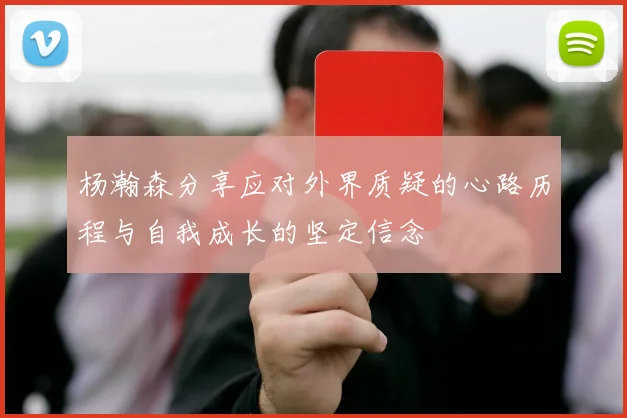 杨瀚森分享应对外界质疑的心路历程与自我成长的坚定信念