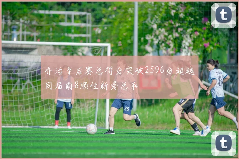 乔治季后赛总得分突破2596分超越同届前8顺位新秀总和