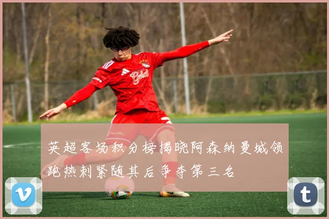英超客场积分榜揭晓阿森纳曼城领跑热刺紧随其后争夺第三名