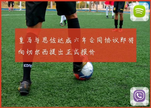 皇马与恩佐达成六年合同协议即将向切尔西提出正式报价