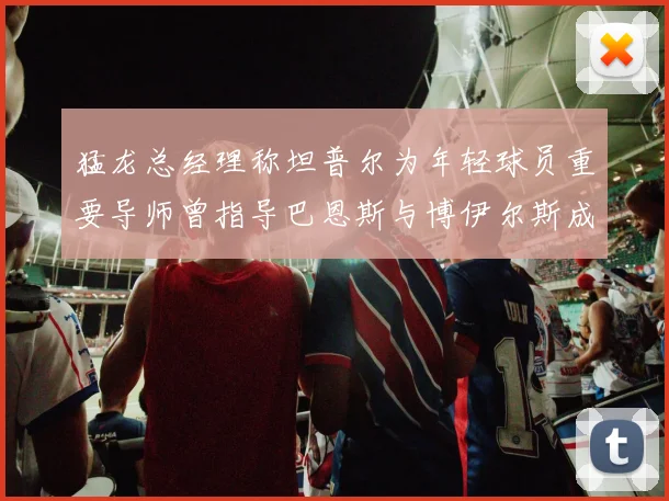 猛龙总经理称坦普尔为年轻球员重要导师曾指导巴恩斯与博伊尔斯成长