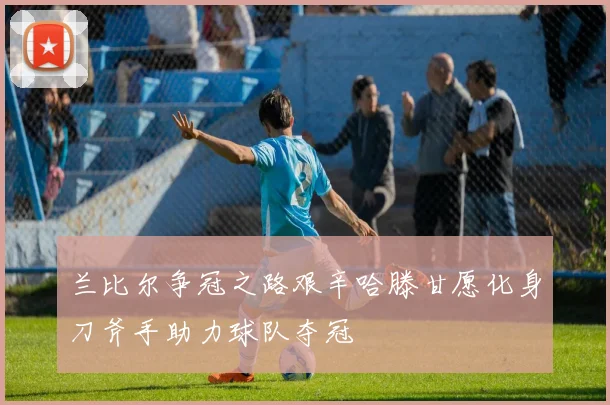 兰比尔争冠之路艰辛哈滕甘愿化身刀斧手助力球队夺冠