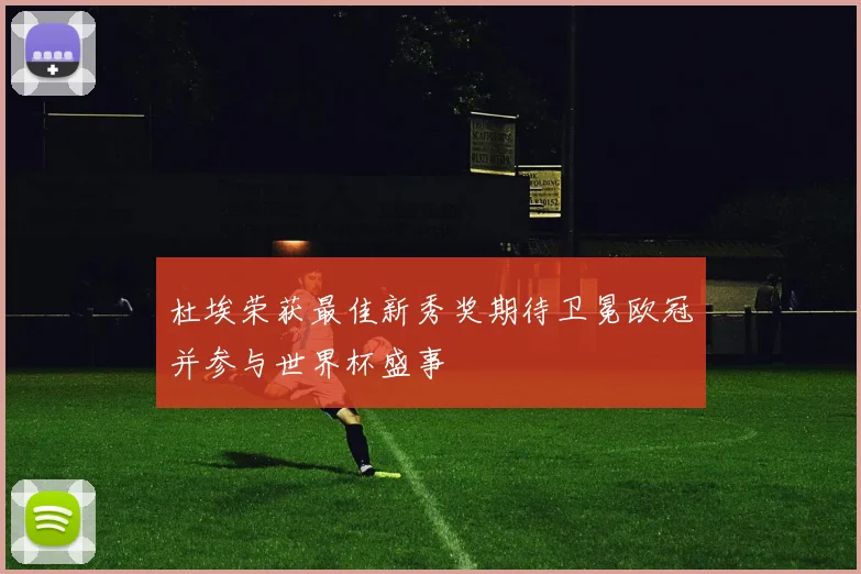 杜埃荣获最佳新秀奖期待卫冕欧冠并参与世界杯盛事