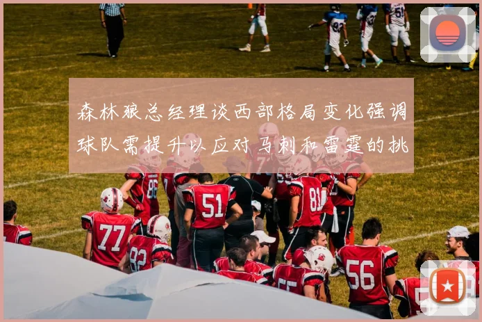 森林狼总经理谈西部格局变化强调球队需提升以应对马刺和雷霆的挑战