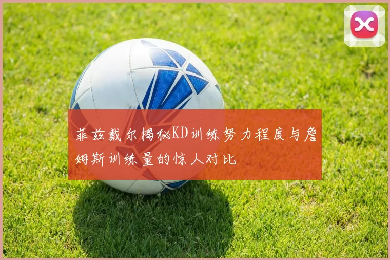菲兹戴尔揭秘KD训练努力程度与詹姆斯训练量的惊人对比