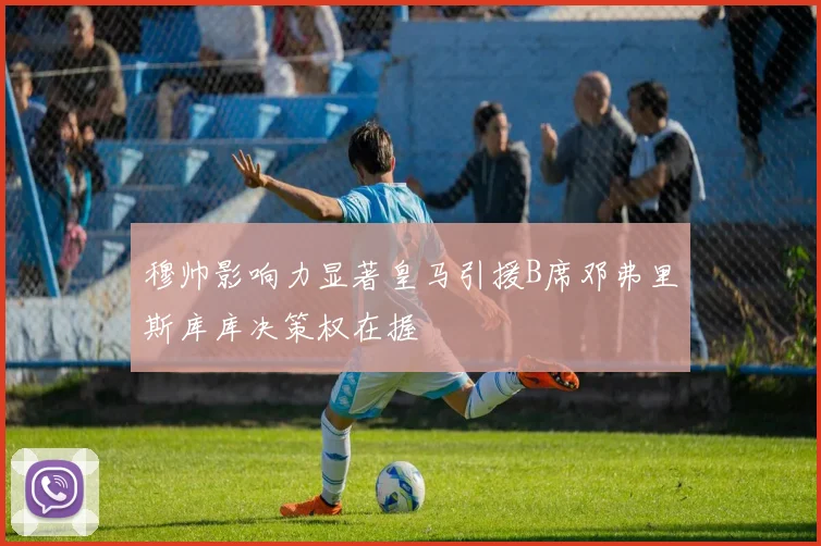 穆帅影响力显著皇马引援B席邓弗里斯库库决策权在握