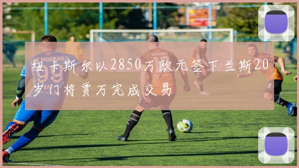 纽卡斯尔以2850万欧元签下兰斯20岁门将贾万完成交易