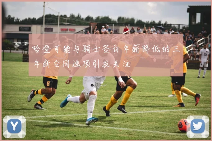 哈登可能与骑士签订年薪降低的三年新合同选项引发关注